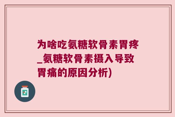 为啥吃氨糖软骨素胃疼_氨糖软骨素摄入导致胃痛的原因分析) 为啥吃氨糖软骨素胃疼_氨糖软骨素摄入导致胃痛的原因分析)