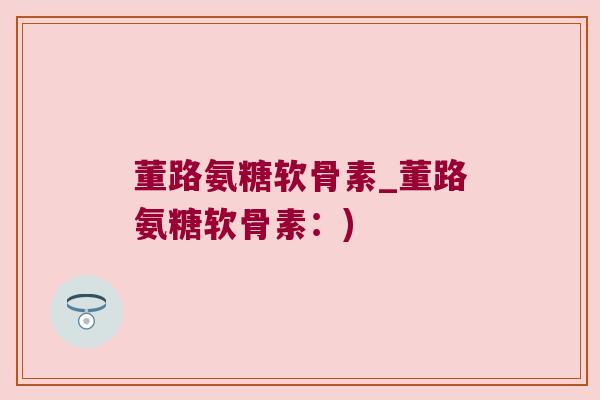 董路氨糖软骨素_董路氨糖软骨素：)