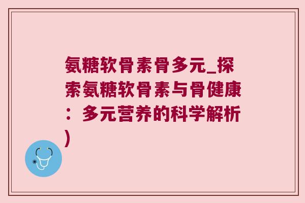 氨糖软骨素骨多元_探索氨糖软骨素与骨健康：多元营养的科学解析)