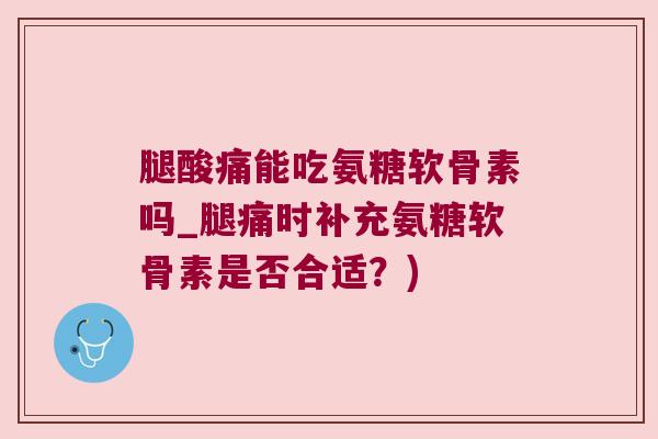 腿酸痛能吃氨糖软骨素吗_腿痛时补充氨糖软骨素是否合适?) 腿酸痛能吃氨糖软骨素吗_腿痛时补充氨糖软骨素是否合适?)