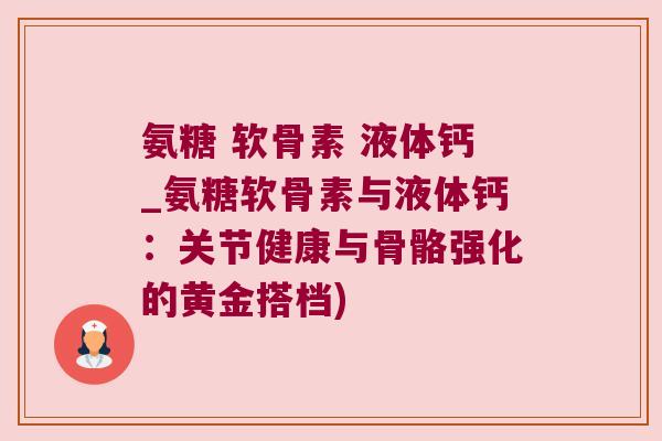 氨糖 软骨素 液体钙_氨糖软骨素与液体钙：关节健康与骨骼强化的黄金搭档)