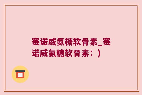 赛诺威氨糖软骨素_赛诺威氨糖软骨素:) 赛诺威氨糖软骨素_赛诺威氨糖软骨素:)