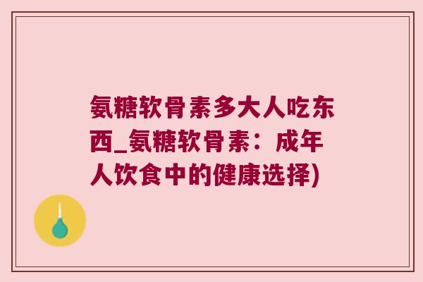 氨糖软骨素多大人吃东西_氨糖软骨素:成年人饮食中的健康选择) 氨糖软骨素多大人吃东西_氨糖软骨素:成年人饮食中的健康选择)