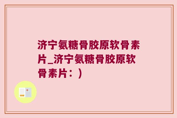 济宁氨糖骨胶原软骨素片_济宁氨糖骨胶原软骨素片：)