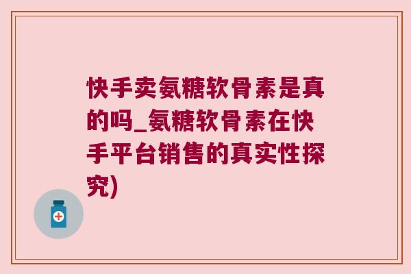 快手卖氨糖软骨素是真的吗_氨糖软骨素在快手平台销售的真实性探究) 快手卖氨糖软骨素是真的吗_氨糖软骨素在快手平台销售的真实性探究)