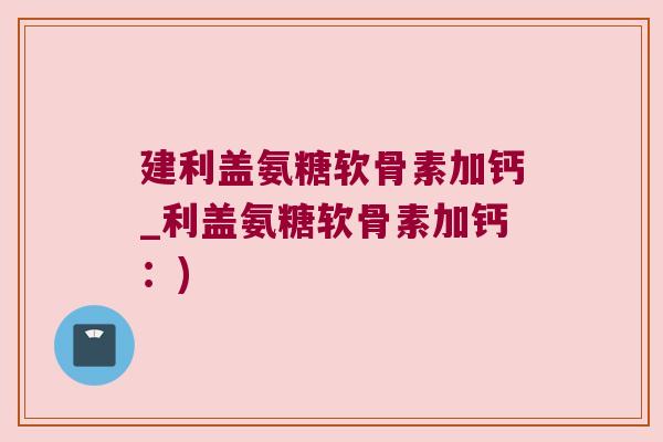 建利盖氨糖软骨素加钙_利盖氨糖软骨素加钙：)