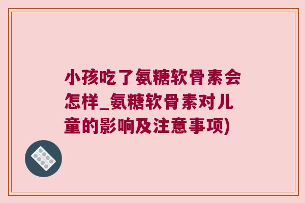 小孩吃了氨糖软骨素会怎样_氨糖软骨素对儿童的影响及注意事项)