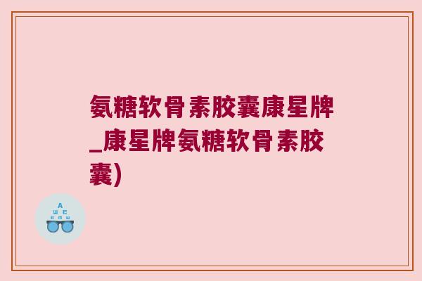 氨糖软骨素胶囊康星牌_康星牌氨糖软骨素胶囊)