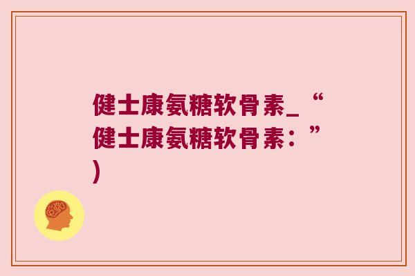健士康氨糖软骨素_“健士康氨糖软骨素：”)