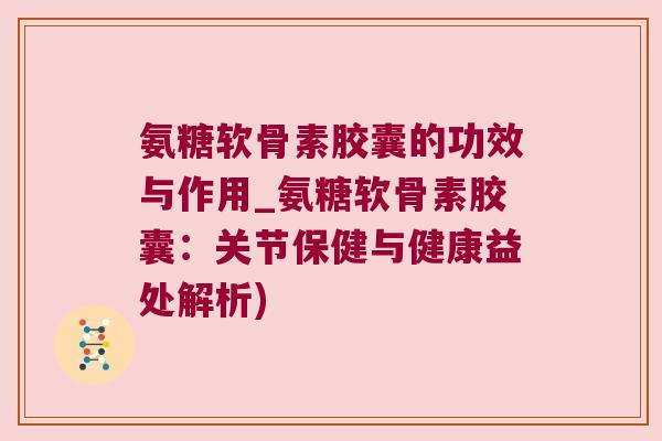 氨糖软骨素胶囊的功效与作用_氨糖软骨素胶囊：关节保健与健康益处解析)