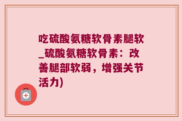 吃硫酸氨糖软骨素腿软_硫酸氨糖软骨素：改善腿部软弱，增强关节活力)