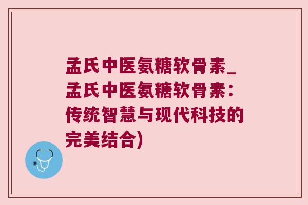孟氏中医氨糖软骨素_孟氏中医氨糖软骨素：传统智慧与现代科技的完美结合)