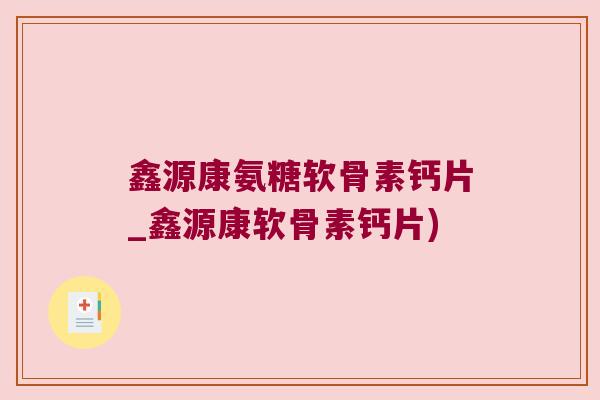 鑫源康氨糖软骨素钙片_鑫源康软骨素钙片) 鑫源康氨糖软骨素钙片_鑫源康软骨素钙片)