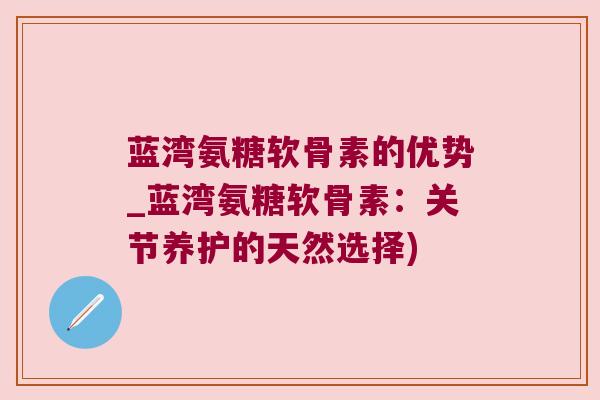 蓝湾氨糖软骨素的优势_蓝湾氨糖软骨素:关节养护的天然选择) 蓝湾氨糖软骨素的优势_蓝湾氨糖软骨素:关节养护的天然选择)