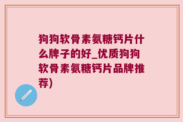 狗狗软骨素氨糖钙片什么牌子的好_优质狗狗软骨素氨糖钙片品牌推荐)