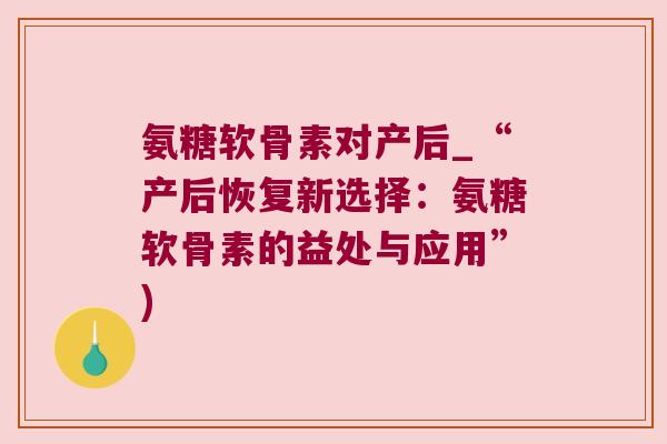 氨糖软骨素对产后_“产后恢复新选择:氨糖软骨素的益处与应用”) 氨糖软骨素对产后_“产后恢复新选择:氨糖软骨素的益处与应用”)