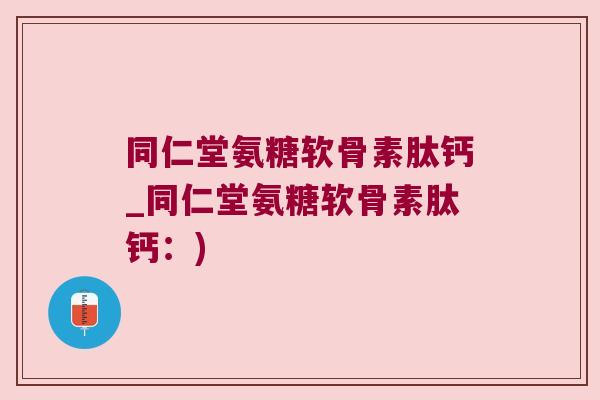 同仁堂氨糖软骨素肽钙_同仁堂氨糖软骨素肽钙:) 同仁堂氨糖软骨素肽钙_同仁堂氨糖软骨素肽钙:)