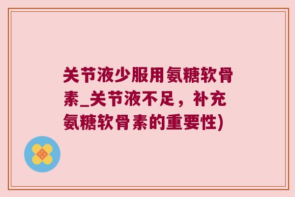 关节液少服用氨糖软骨素_关节液不足，补充氨糖软骨素的重要性)