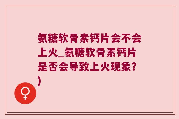 氨糖软骨素钙片会不会上火_氨糖软骨素钙片是否会导致上火现象？)