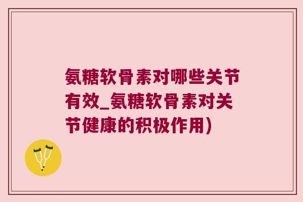 氨糖软骨素对哪些关节有效_氨糖软骨素对关节健康的积极作用)