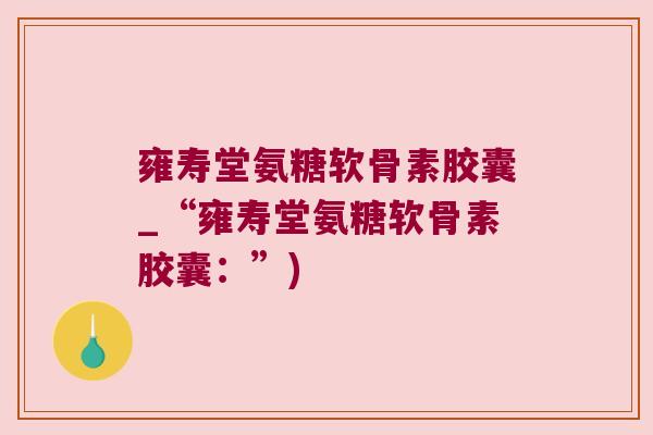 雍寿堂氨糖软骨素胶囊_“雍寿堂氨糖软骨素胶囊:”) 雍寿堂氨糖软骨素胶囊_“雍寿堂氨糖软骨素胶囊:”)