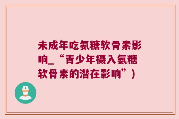 未成年吃氨糖软骨素影响_“青少年摄入氨糖软骨素的潜在影响”)
