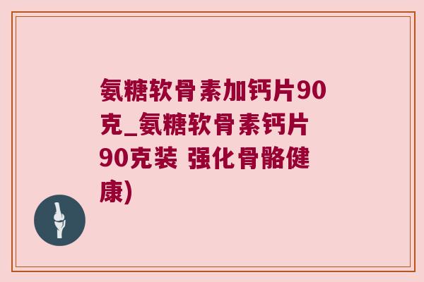 氨糖软骨素加钙片90克_氨糖软骨素钙片 90克装 强化骨骼健康)