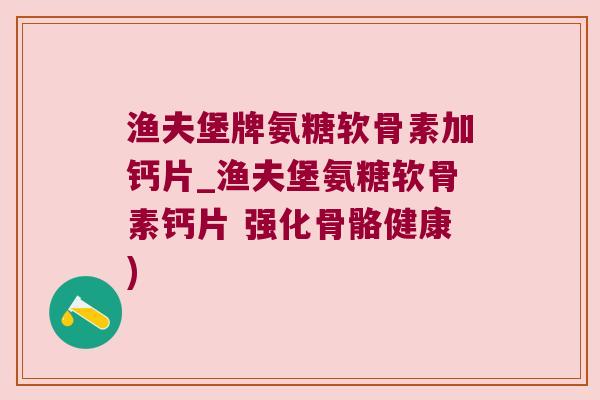 渔夫堡牌氨糖软骨素加钙片_渔夫堡氨糖软骨素钙片 强化骨骼健康) 渔夫堡牌氨糖软骨素加钙片_渔夫堡氨糖软骨素钙片 强化骨骼健康)