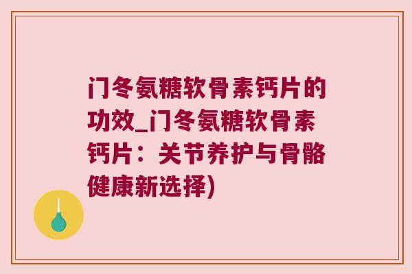 门冬氨糖软骨素钙片的功效_门冬氨糖软骨素钙片：关节养护与骨骼健康新选择)