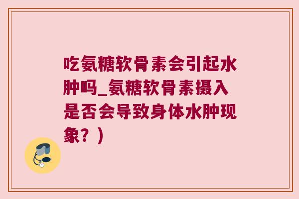 吃氨糖软骨素会引起水肿吗_氨糖软骨素摄入是否会导致身体水肿现象？)