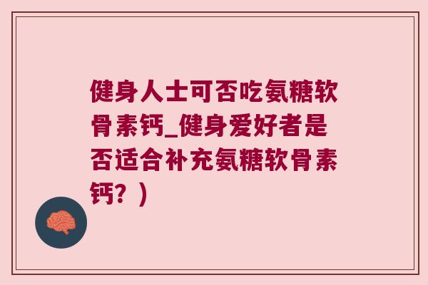 健身人士可否吃氨糖软骨素钙_健身爱好者是否适合补充氨糖软骨素钙？)