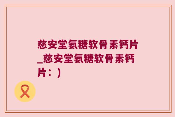 慈安堂氨糖软骨素钙片_慈安堂氨糖软骨素钙片：)