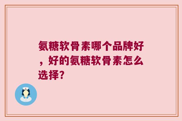 氨糖软骨素哪个品牌好，好的氨糖软骨素怎么选择？