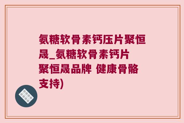 氨糖软骨素钙压片聚恒晟_氨糖软骨素钙片 聚恒晟品牌 健康骨骼支持) 氨糖软骨素钙压片聚恒晟_氨糖软骨素钙片 聚恒晟品牌 健康骨骼支持)