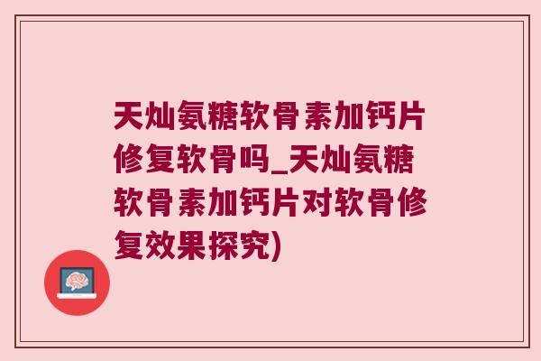 天灿氨糖软骨素加钙片修复软骨吗_天灿氨糖软骨素加钙片对软骨修复效果探究)