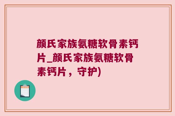 颜氏家族氨糖软骨素钙片_颜氏家族氨糖软骨素钙片，守护)
