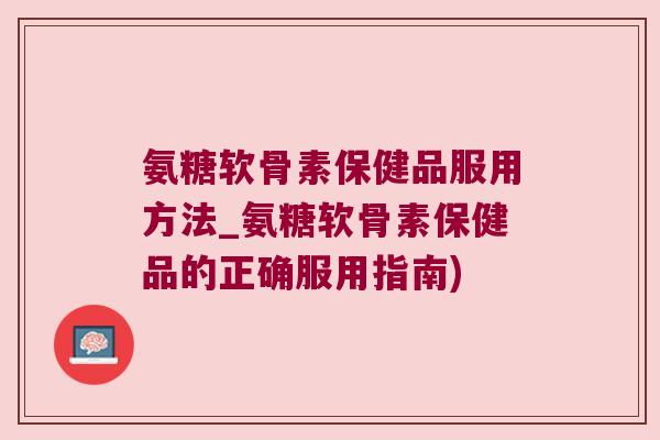 氨糖软骨素保健品服用方法_氨糖软骨素保健品的正确服用指南)