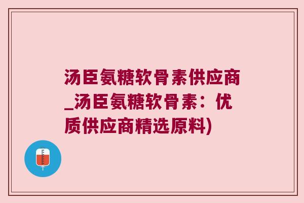 汤臣氨糖软骨素供应商_汤臣氨糖软骨素:优质供应商精选原料) 汤臣氨糖软骨素供应商_汤臣氨糖软骨素:优质供应商精选原料)