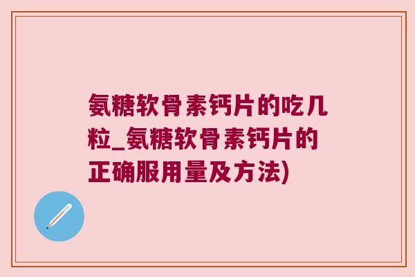 氨糖软骨素钙片的吃几粒_氨糖软骨素钙片的正确服用量及方法)