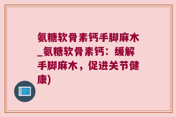 氨糖软骨素钙手脚麻木_氨糖软骨素钙：缓解手脚麻木，促进关节健康)