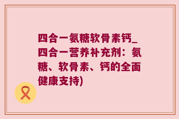 四合一氨糖软骨素钙_四合一营养补充剂：氨糖、软骨素、钙的全面健康支持)