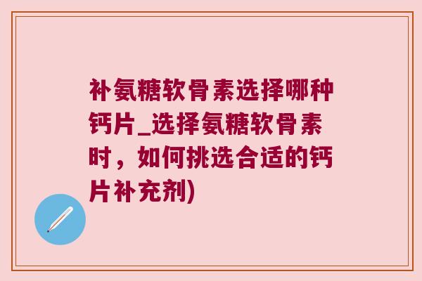 补氨糖软骨素选择哪种钙片_选择氨糖软骨素时，如何挑选合适的钙片补充剂)