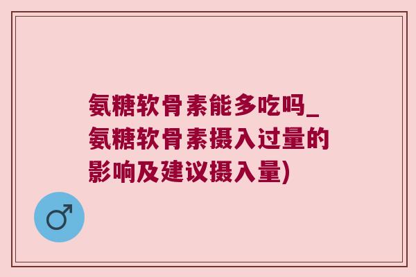 氨糖软骨素能多吃吗_氨糖软骨素摄入过量的影响及建议摄入量) 氨糖软骨素能多吃吗_氨糖软骨素摄入过量的影响及建议摄入量)
