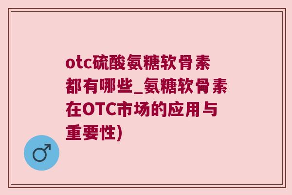 otc硫酸氨糖软骨素都有哪些_氨糖软骨素在OTC市场的应用与重要性) otc硫酸氨糖软骨素都有哪些_氨糖软骨素在OTC市场的应用与重要性)