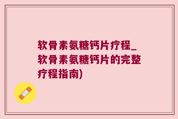 软骨素氨糖钙片疗程_软骨素氨糖钙片的完整疗程指南) 软骨素氨糖钙片疗程_软骨素氨糖钙片的完整疗程指南)
