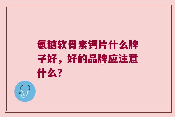 氨糖软骨素钙片什么牌子好,好的品牌应注意什么? 氨糖软骨素钙片什么牌子好,好的品牌应注意什么?