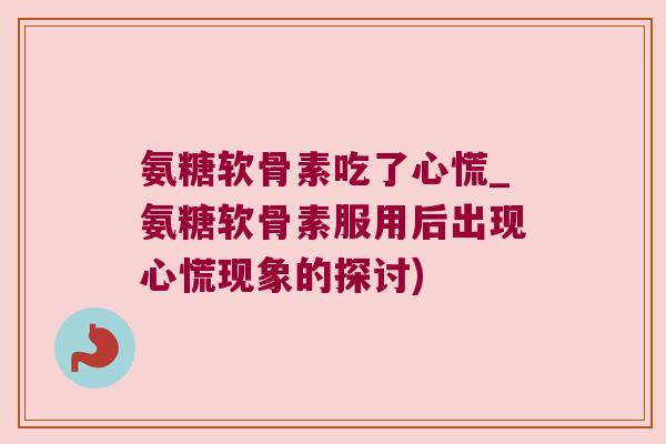 氨糖软骨素吃了心慌_氨糖软骨素服用后出现心慌现象的探讨) 氨糖软骨素吃了心慌_氨糖软骨素服用后出现心慌现象的探讨)