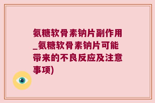 氨糖软骨素钠片副作用_氨糖软骨素钠片可能带来的不良反应及注意事项)