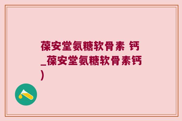葆安堂氨糖软骨素 钙_葆安堂氨糖软骨素钙) 葆安堂氨糖软骨素 钙_葆安堂氨糖软骨素钙)