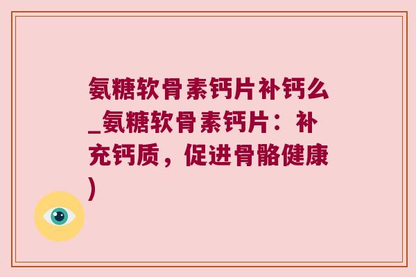 氨糖软骨素钙片补钙么_氨糖软骨素钙片：补充钙质，促进骨骼健康)